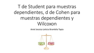 T de Student para muestras
dependientes, d de Cohen para
muestras dependientes y
Wilcoxon
Aniel Jessica Leticia Brambila Tapia
 