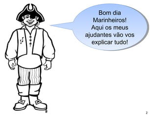 Bom dia Marinheiros! Aqui os meus ajudantes vão vos explicar tudo! 