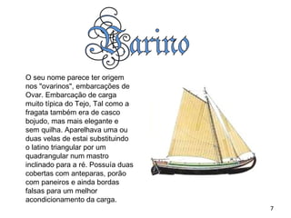O seu nome parece ter origem nos "ovarinos", embarcações de Ovar. Embarcação de carga muito típica do Tejo, Tal como a fragata também era de casco bojudo, mas mais elegante e sem quilha. Aparelhava uma ou duas velas de estai substituindo o latino triangular por um quadrangular num mastro inclinado para a ré. Possuía duas cobertas com anteparas, porão com paneiros e ainda bordas falsas para um melhor acondicionamento da carga. 