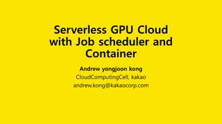 Serverless GPU Cloud
with Job scheduler and
Container
Andrew yongjoon kong
CloudComputingCell, kakao
andrew.kong@kakaocorp.com
 