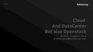 Kakaocorp
Cloud
And DataCenter
But also Openstack
Andrew Yongjoon Kong
andrew.kong@kakaocorp.com
LTHlab
 