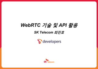 WebRTC 기술 및 API 활용
SK Telecom 최진호
 