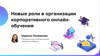 Новые роли в организации
корпоративного онлайн-
обучения
Марина Литвинова
Программный и методический
директор, EdMarket
 