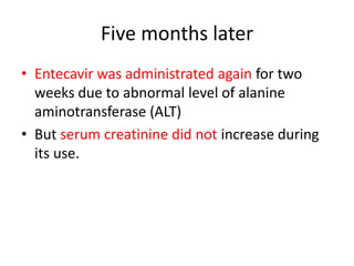 Five months later
• Entecavir was administrated again for two
weeks due to abnormal level of alanine
aminotransferase (ALT)
• But serum creatinine did not increase during
its use.
 