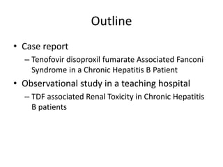 Outline
• Case report
– Tenofovir disoproxil fumarate Associated Fanconi
Syndrome in a Chronic Hepatitis B Patient
• Observational study in a teaching hospital
– TDF associated Renal Toxicity in Chronic Hepatitis
B patients
 