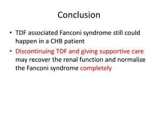 Conclusion
• TDF associated Fanconi syndrome still could
happen in a CHB patient
• Discontinuing TDF and giving supportive care
may recover the renal function and normalize
the Fanconi syndrome completely
 
