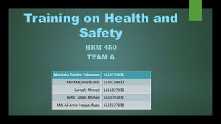 Training on Health and
Safety
HRM 450
TEAM A
Muntaka Tasnim Tabassum 1610795030
Mir Marjana Nusrat 1520250031
Sornaly Ahmed 1611037030
Refat Uddin Ahmed 1610393030
Md. Al-Amin Haque Aupo 1512237030
 