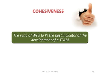 The ratio of We’s to I’s the best indicator of the
            development of a TEAM




                   I.A.S (TEAM BUILDING)             21
 