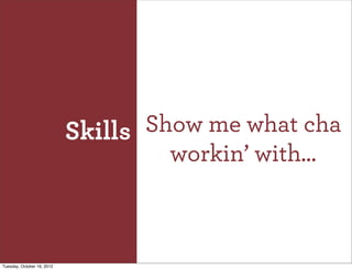 Skills Show me what cha
                                     workin’ with...



Tuesday, October 16, 2012
 