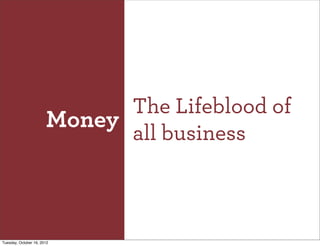 The Lifeblood of
                       Money
                             all business



Tuesday, October 16, 2012
 