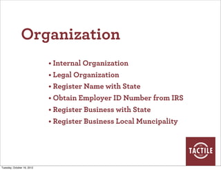 Organization
                            • Internal Organization
                            • Legal Organization
                            • Register Name with State
                            • Obtain Employer ID Number from IRS
                            • Register Business with State
                            • Register Business Local Muncipality




Tuesday, October 16, 2012
 
