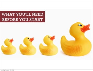 WHAT YOU’LL NEED
 BEFORE YOU START




Tuesday, October 16, 2012
 