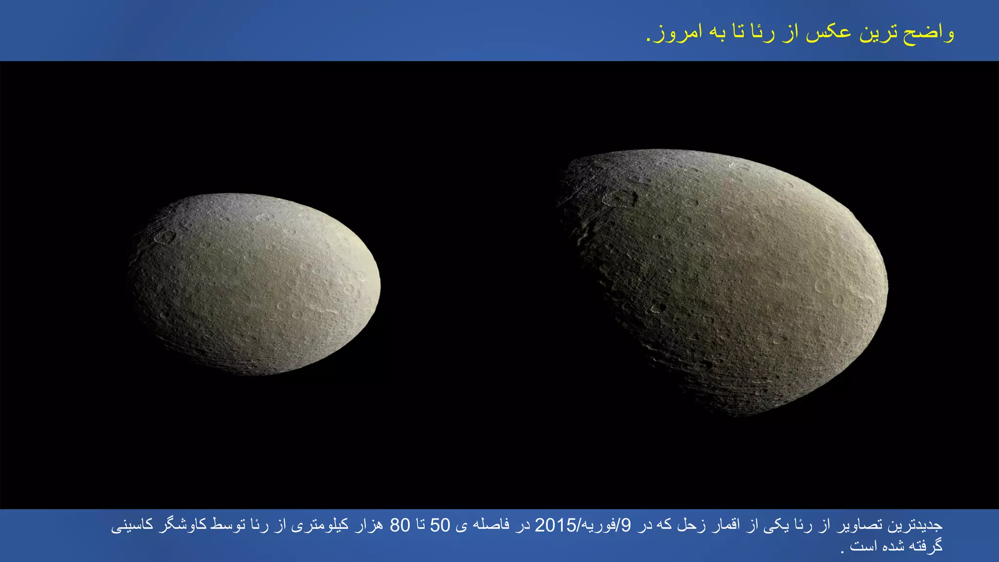 ‫امروز‬ ‫به‬ ‫تا‬ ‫رئا‬ ‫از‬ ‫عکس‬ ‫ترین‬ ‫واضح‬.
‫در‬ ‫که‬ ‫زحل‬ ‫اقمار‬ ‫از‬ ‫یکی‬ ‫رئا‬ ‫از‬ ‫تصاویر‬ ‫جدیدترین‬9/‫فوریه‬/2015‫ی‬ ‫فاصله‬ ‫در‬50‫تا‬80‫کاسینی‬ ‫کاوشگر‬ ‫توسط‬ ‫رئا‬ ‫از‬ ‫کیلومتری‬ ‫هزار‬
‫است‬ ‫شده‬ ‫گرفته‬.
 