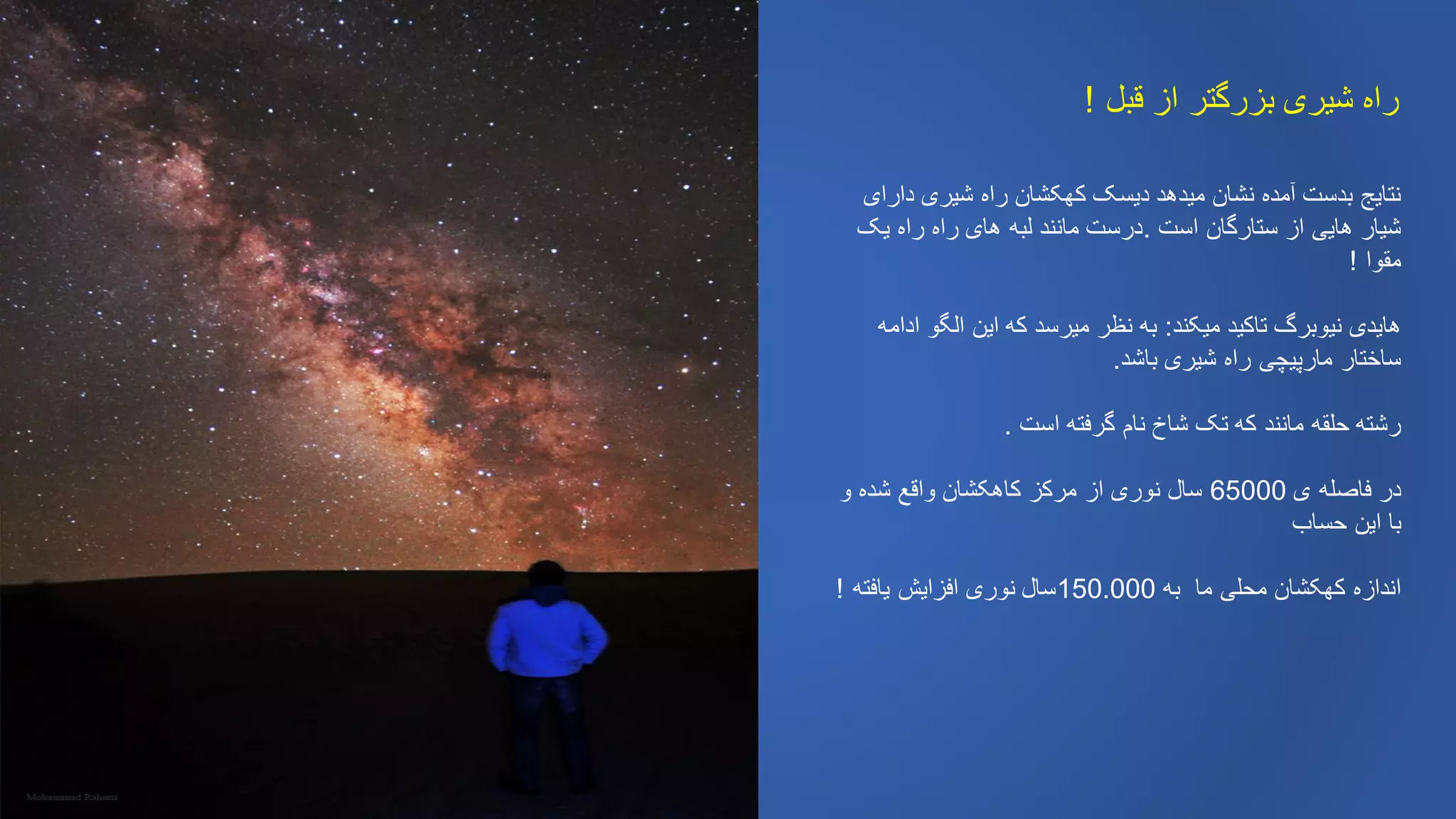 ‫قبل‬ ‫از‬ ‫بزرگتر‬ ‫شیری‬ ‫راه‬!
‫دارای‬ ‫شیری‬ ‫راه‬ ‫کهکشان‬ ‫دیسک‬ ‫میدهد‬ ‫نشان‬ ‫آمده‬ ‫بدست‬ ‫نتایج‬
‫است‬ ‫ستارگان‬ ‫از‬ ‫هایی‬ ‫شیار‬.‫یک‬ ‫راه‬ ‫راه‬ ‫های‬ ‫لبه‬ ‫مانند‬ ‫درست‬
‫مقوا‬!
‫میکند‬ ‫تاکید‬ ‫نیوبرگ‬ ‫هایدی‬:‫ادامه‬ ‫الگو‬ ‫این‬ ‫که‬ ‫میرسد‬ ‫نظر‬ ‫به‬
‫باشد‬ ‫شیری‬ ‫راه‬ ‫مارپیچی‬ ‫ساختار‬.
‫است‬ ‫گرفته‬ ‫نام‬ ‫شاخ‬ ‫تک‬ ‫که‬ ‫مانند‬ ‫حلقه‬ ‫رشته‬.
‫ی‬ ‫فاصله‬ ‫در‬65000‫و‬ ‫شده‬ ‫واقع‬ ‫کاهکشان‬ ‫مرکز‬ ‫از‬ ‫نوری‬ ‫سال‬
‫حساب‬ ‫این‬ ‫با‬
‫به‬ ‫ما‬ ‫محلی‬ ‫کهکشان‬ ‫اندازه‬150.000‫یافته‬ ‫افزایش‬ ‫نوری‬ ‫سال‬!
 