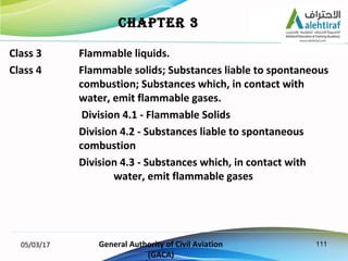 111
Class 3 Flammable liquids.
Class 4 Flammable solids; Substances liable to spontaneous
combustion; Substances which, in...