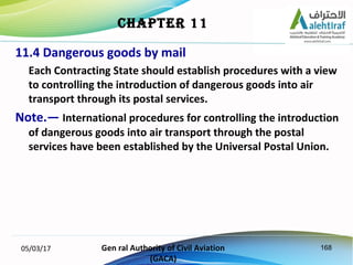 16805/03/17 Gen ral Authority of Civil Aviation
(GACA)
CHAPTER 11
11.4 Dangerous goods by mail
Each Contracting State shou...