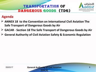 6
Agenda
 ANNEX 18 to the Convention on International Civil Aviation The
Safe Transport of Dangerous Goods by Air
 GACAR...