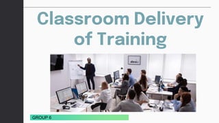 Classroom Delivery
of Training
GROUP 6
 