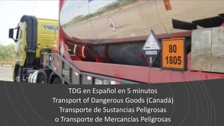 TDG en Español en 5 minutos
Transport of Dangerous Goods (Canadá)
Transporte de Sustancias Peligrosas
o Transporte de Mercancías Peligrosas
 