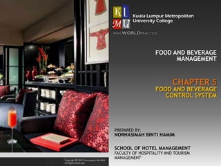 CHAPTER 5
FOOD AND BEVERAGE
MANAGEMENT
FOOD AND BEVERAGE
CONTROL SYSTEM
PREPARED BY:
NORHASIMAH BINTI HAMIM
SCHOOL OF HOTEL MANAGEMENT
FACULTY OF HOSPITALITY AND TOURISM
MANAGEMENT
 