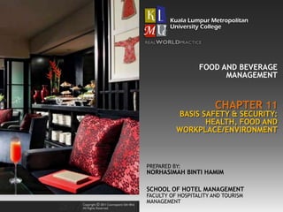 CHAPTER 11
FOOD AND BEVERAGE
MANAGEMENT
BASIS SAFETY & SECURITY:
HEALTH, FOOD AND
WORKPLACE/ENVIRONMENT
PREPARED BY:
NORHASIMAH BINTI HAMIM
SCHOOL OF HOTEL MANAGEMENT
FACULTY OF HOSPITALITY AND TOURISM
MANAGEMENT
 