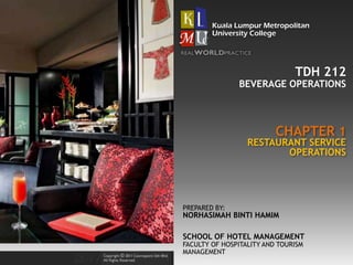 TDH 212
CHAPTER 1
BEVERAGE OPERATIONS
RESTAURANT SERVICE
OPERATIONS
PREPARED BY:
NORHASIMAH BINTI HAMIM
SCHOOL OF HOTEL MANAGEMENT
FACULTY OF HOSPITALITY AND TOURISM
MANAGEMENT
 