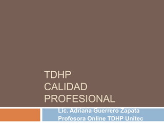TDHP
CALIDAD
PROFESIONAL
  Lic. Adriana Guerrero Zapata
  Profesora Online TDHP Unitec
 