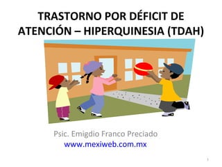 TRASTORNO POR DÉFICIT DE 
ATENCIÓN – HIPERQUINESIA (TDAH) 
1 
Psic. Emigdio Franco Preciado 
www.mexiweb.com.mx 
 
