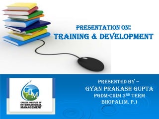 Presentation on:
Training & Development
Presented By –
Gyan Prakash Gupta
PGDM-CIIIM 3RD TERM
Bhopal(m. p.)
 
