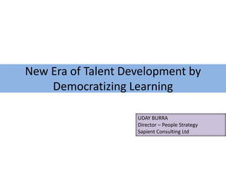 New Era of Talent Development by 
Democratizing Learning 
UDAY BURRA 
Director – People Strategy 
Sapient Consulting Ltd 
 