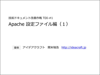 技術ドキュメント改善作戦 TDI-#1
Apache 設定ファイル編（１）
アイデアクラフト 開米瑞浩 http://ideacraft.jp提供
 
