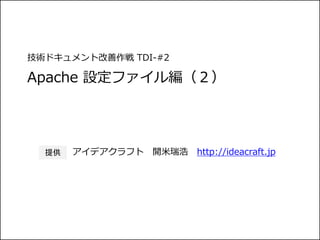 技術ドキュメント改善作戦 TDI-#2
Apache 設定ファイル編（２）
アイデアクラフト 開米瑞浩 http://ideacraft.jp提供
 