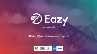 www.eazydigital.io
“Making it Eazier for insurance to digitize”
 
