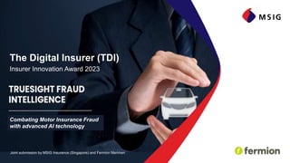 Insurer Innovation Award 2023
The Digital Insurer (TDI)
Joint submission by MSIG Insurance (Singapore) and Fermion Merimen
Combating Motor Insurance Fraud
with advanced AI technology
 