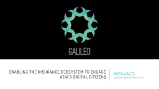 ENABLING THE INSURANCE ECOSYSTEM TO ENGAGE
ASIA’S DIGITAL CITIZENS
MARK WALES
markwales@galileoplatforms.com
 