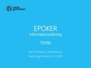EPOKER
Informationssökning
TDI19b
Karin Mossed, bibliotekarie
Nacka gymnasium, ht 2020
 