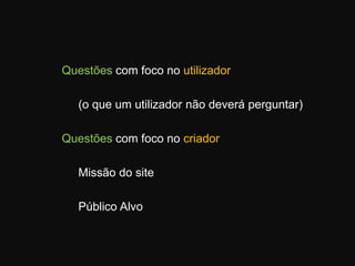 Questões com foco no utilizador	 (o que um utilizador não deverá perguntar)Questões com foco no criador	 Missão do site	 Público Alvo