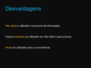 DesvantagensNão ajuda o utilizador na procura de informação; Causa frustração ao utilizador por não obter o que procura; Perda do utilizador para a concorrência; 