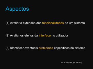 Aspectos(1) Avaliar a extensão das funcionalidades de um sistema(2) Avaliar os efeitos da interface no utilizador(3) Identificar eventuais problemas específicos no sistemaDix et al.’s (1998, pp. 406-407)