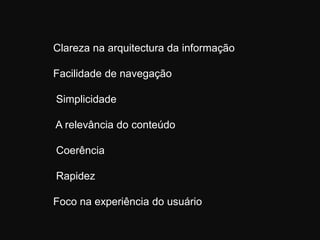 Clareza na arquitectura da informaçãoFacilidade de navegação Simplicidade A relevância do conteúdo Coerência Rapidez Foco na experiência do usuário