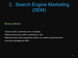 2.  SearchEngine Marketing (SEM)Boas práticas:Título sucinto e coerente com o conteúdoPalavra-chave que melhor caracteriza o sitePalavras-chave mais específicas obtém um melhor posicionamentoUma boa estratégia de SEO80
