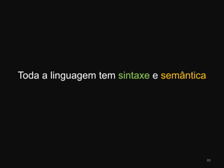 Toda a linguagem tem sintaxe e semântica88