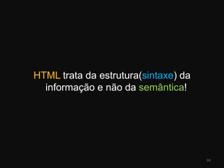 HTML trata da estrutura(sintaxe) da informação e não da semântica!93