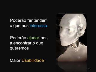 Poderão “entender” o que nos interessaPoderão ajudar-nos a encontrar o que queremos   Maior Usabilidade97