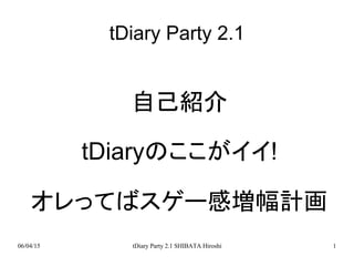 tDiary Party 2.1


              自己紹介

           tDiaryのここがイイ!

    オレってばスゲー感増幅計画
06/04/15      tDiary Party 2.1 SHIBATA Hiroshi   1
 