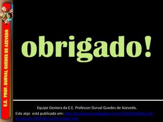 Equipe Gestora da E.E. Professor Durval Guedes de Azevedo.
Este atpc está publicado em: http://avisodurval.blogspot.com.br/2014/08/atpc-04-
de-agosto-2014-tdic-parte-pcagp.html
 