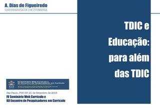 TDIC e
Educação:
para além
das TDIC
São Paulo, PUC-SP, 21 de Setembro de 2015
IV Seminário Web Currículo e
XII Encontro de Pesquisadores em Currículo
 