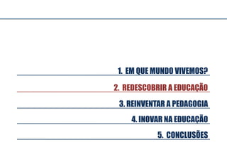 3. REINVENTAR A PEDAGOGIA
5. CONCLUSÕES
4. INOVAR NA EDUCAÇÃO
2. REDESCOBRIR A EDUCAÇÃO
1. EM QUE MUNDO VIVEMOS?
 