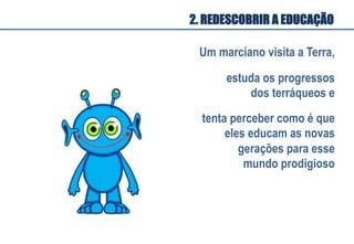 Um marciano visita a Terra,
estuda os progressos
dos terráqueos e
tenta perceber como é que
eles educam as novas
gerações para esse
mundo prodigioso
2. REDESCOBRIR A EDUCAÇÃO
 