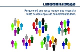 Porque será que nesse mundo, que necessita
tanto de diferença e de complementaridade,
2. REDESCOBRIR A EDUCAÇÃO
 